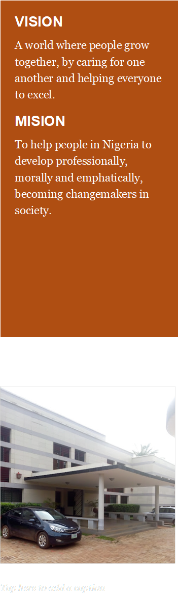 VISION
A world where people grow together, by caring for one another and helping everyone to excel. 
MISION
To help people in Nigeria to develop professionally, morally and emphatically, becoming changemakers in society. 


 
Tap here to add a caption
 - Description: Text box sidebar